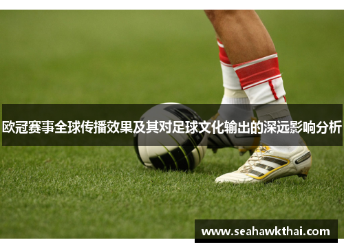 欧冠赛事全球传播效果及其对足球文化输出的深远影响分析